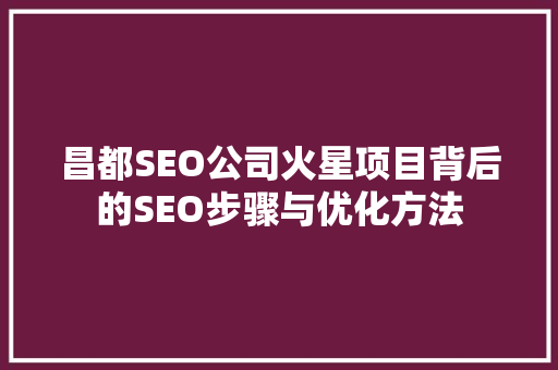 昌都SEO公司火星项目背后的SEO步骤与优化方法