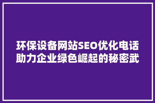 环保设备网站SEO优化电话助力企业绿色崛起的秘密武器