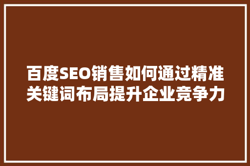 百度SEO销售如何通过精准关键词布局提升企业竞争力