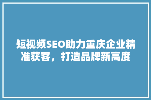 短视频SEO助力重庆企业精准获客，打造品牌新高度