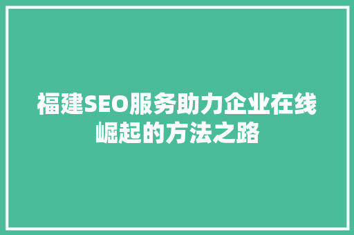 福建SEO服务助力企业在线崛起的方法之路