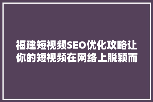 福建短视频SEO优化攻略让你的短视频在网络上脱颖而出