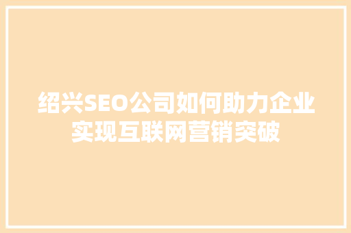 绍兴SEO公司如何助力企业实现互联网营销突破