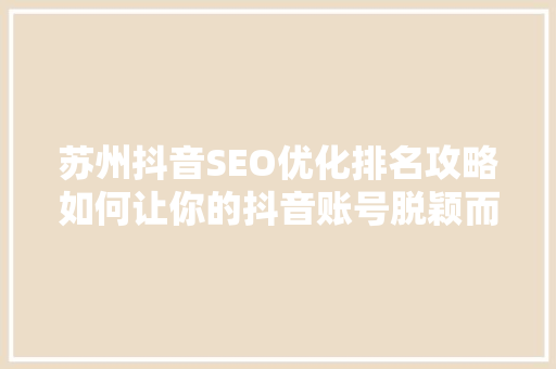 苏州抖音SEO优化排名攻略如何让你的抖音账号脱颖而出
