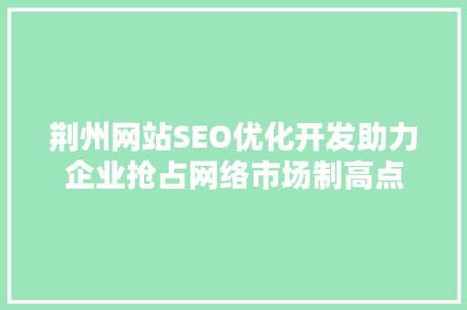 荆州网站SEO优化开发助力企业抢占网络市场制高点