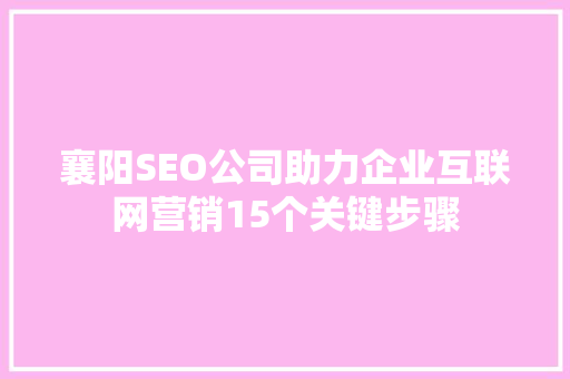 襄阳SEO公司助力企业互联网营销15个关键步骤