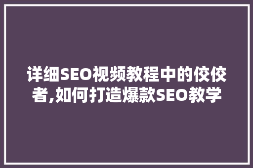 详细SEO视频教程中的佼佼者,如何打造爆款SEO教学视频
