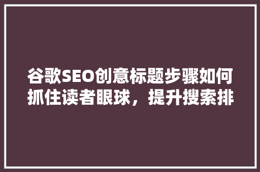 谷歌SEO创意标题步骤如何抓住读者眼球，提升搜索排名