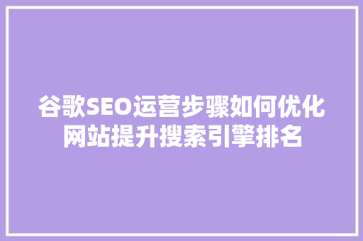 谷歌SEO运营步骤如何优化网站提升搜索引擎排名