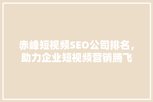 赤峰短视频SEO公司排名，助力企业短视频营销腾飞