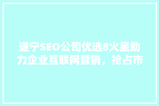 遂宁SEO公司优选8火星助力企业互联网营销，抢占市场先机