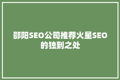 邵阳SEO公司推荐火星SEO的独到之处