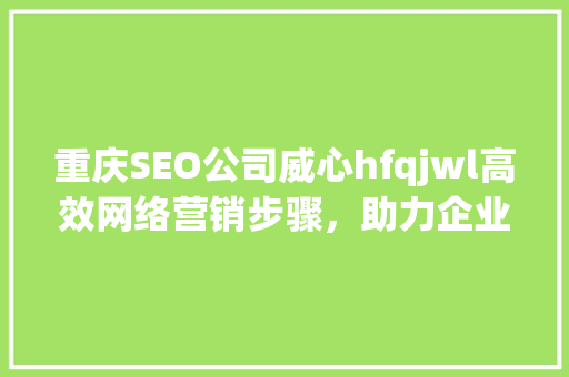 重庆SEO公司威心hfqjwl高效网络营销步骤，助力企业腾飞