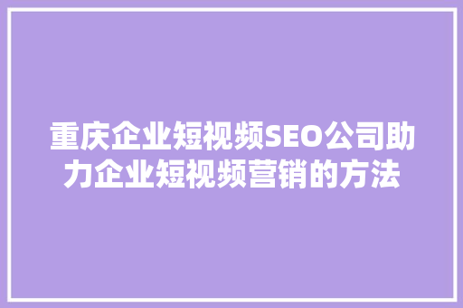 重庆企业短视频SEO公司助力企业短视频营销的方法