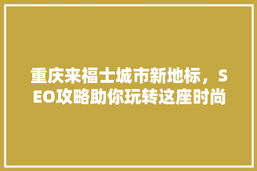 重庆来福士城市新地标，SEO攻略助你玩转这座时尚之都