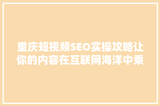重庆短视频SEO实操攻略让你的内容在互联网海洋中乘风破浪