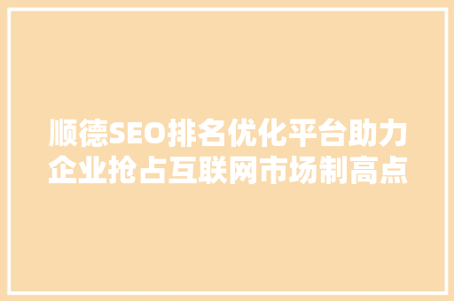 顺德SEO排名优化平台助力企业抢占互联网市场制高点