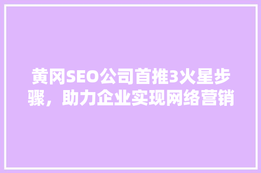 黄冈SEO公司首推3火星步骤，助力企业实现网络营销新突破