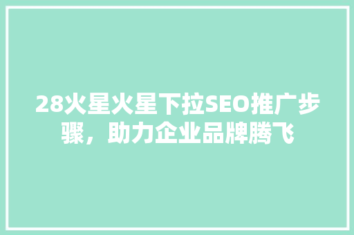 28火星火星下拉SEO推广步骤，助力企业品牌腾飞