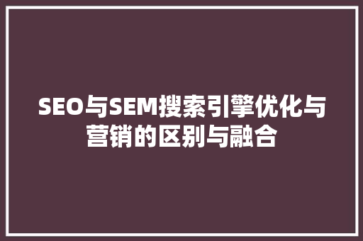 SEO与SEM搜索引擎优化与营销的区别与融合