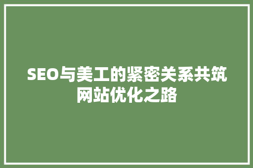 SEO与美工的紧密关系共筑网站优化之路