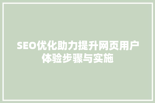 SEO优化助力提升网页用户体验步骤与实施