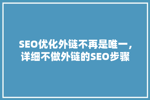 SEO优化外链不再是唯一，详细不做外链的SEO步骤