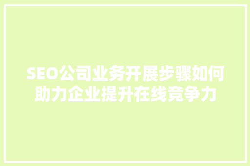 SEO公司业务开展步骤如何助力企业提升在线竞争力