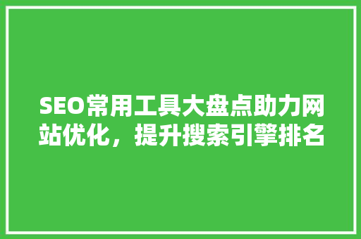 SEO常用工具大盘点助力网站优化，提升搜索引擎排名