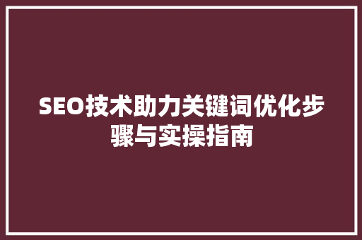SEO技术助力关键词优化步骤与实操指南