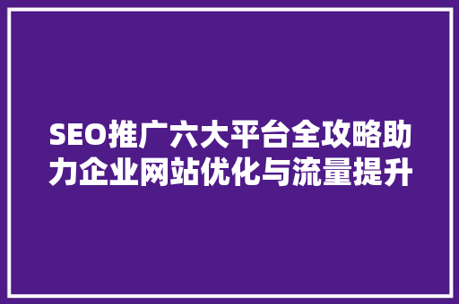 SEO推广六大平台全攻略助力企业网站优化与流量提升