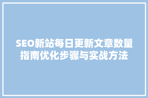 SEO新站每日更新文章数量指南优化步骤与实战方法