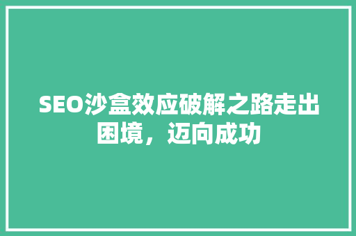 SEO沙盒效应破解之路走出困境，迈向成功