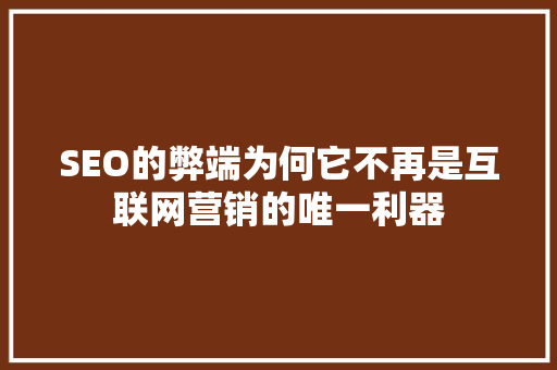 SEO的弊端为何它不再是互联网营销的唯一利器