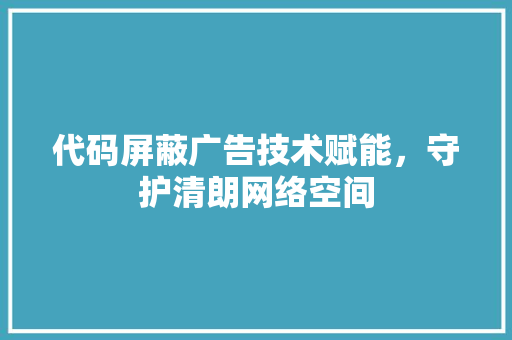 代码屏蔽广告技术赋能，守护清朗网络空间