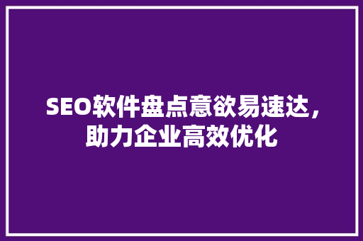 SEO软件盘点意欲易速达，助力企业高效优化