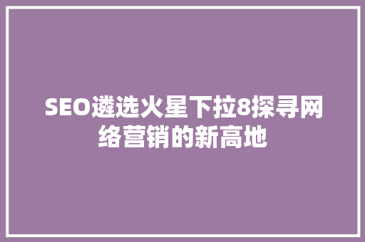 SEO遴选火星下拉8探寻网络营销的新高地
