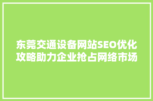 东莞交通设备网站SEO优化攻略助力企业抢占网络市场制高点
