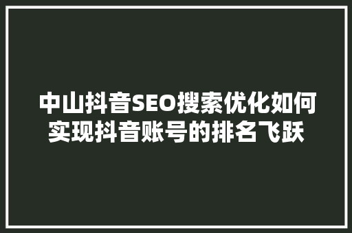 中山抖音SEO搜索优化如何实现抖音账号的排名飞跃