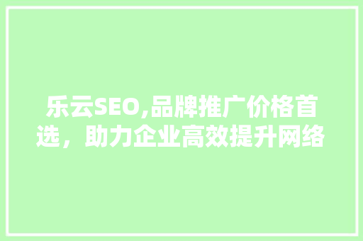乐云SEO,品牌推广价格首选，助力企业高效提升网络知名度