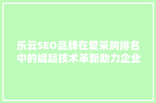 乐云SEO品牌在爱采购排名中的崛起技术革新助力企业数字化转型