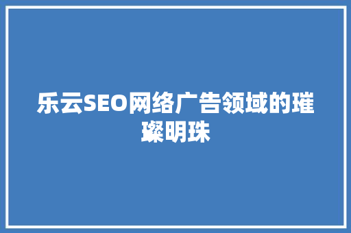 乐云SEO网络广告领域的璀璨明珠