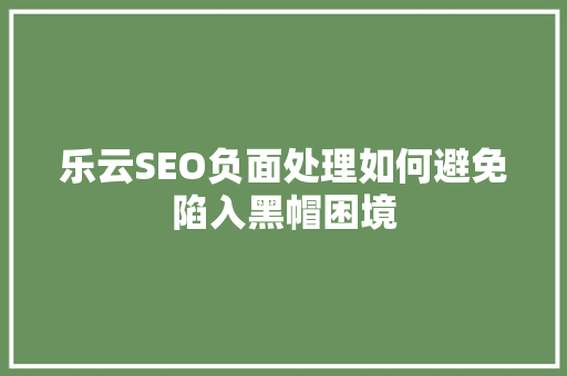 乐云SEO负面处理如何避免陷入黑帽困境