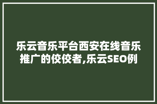 乐云音乐平台西安在线音乐推广的佼佼者,乐云SEO例子分析