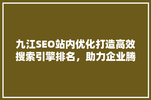 九江SEO站内优化打造高效搜索引擎排名，助力企业腾飞
