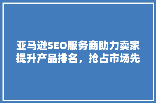 亚马逊SEO服务商助力卖家提升产品排名，抢占市场先机