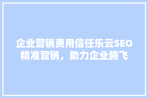 企业营销费用信任乐云SEO精准营销，助力企业腾飞