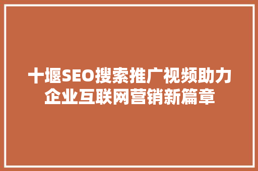十堰SEO搜索推广视频助力企业互联网营销新篇章