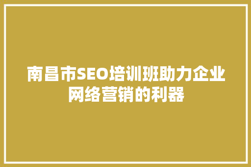 南昌市SEO培训班助力企业网络营销的利器