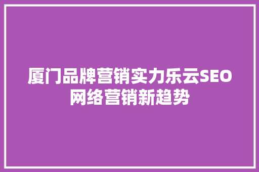 厦门品牌营销实力乐云SEO网络营销新趋势